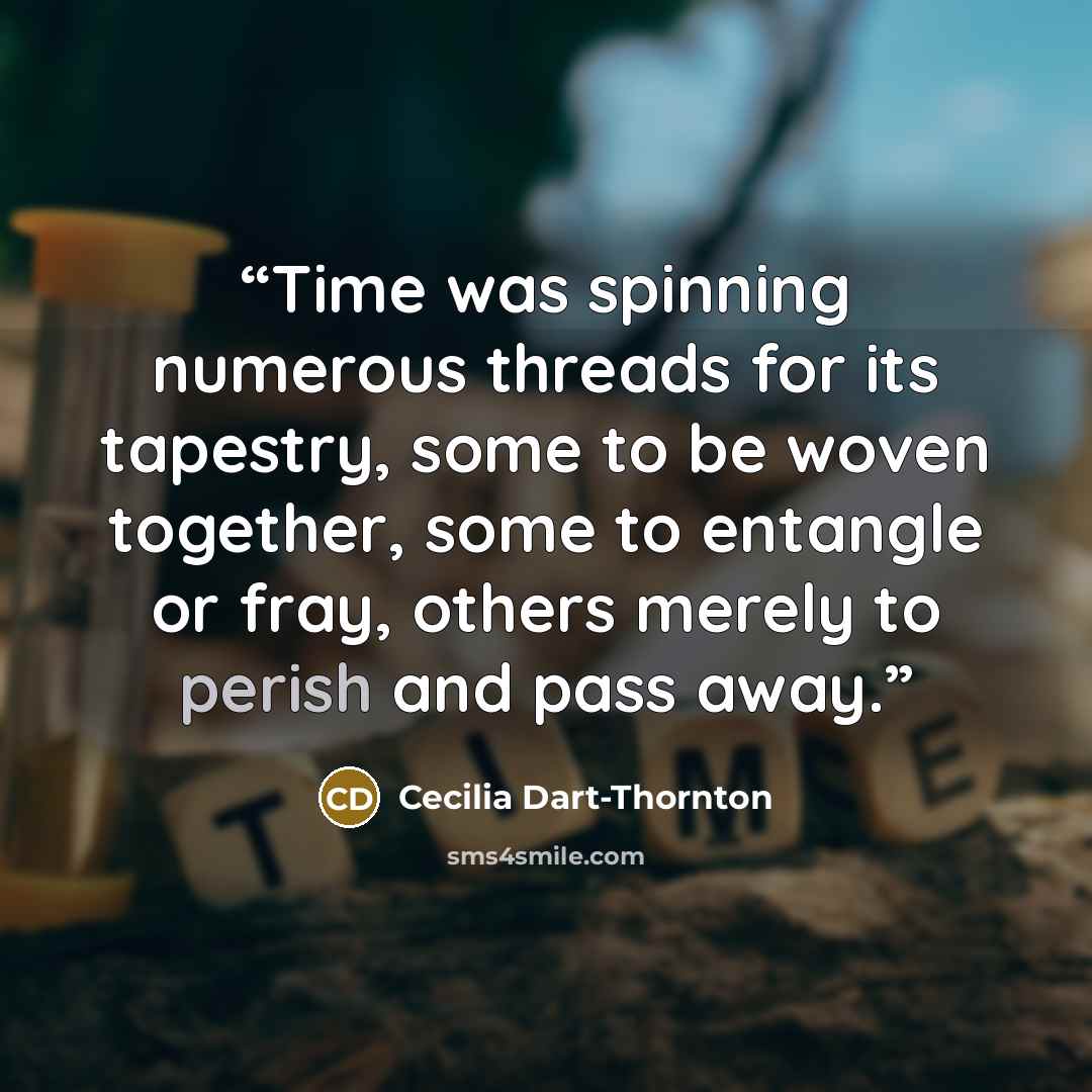 “Time was spinning numerous threads for its tapestry, some to be woven together, some to entangle or fray, others merely to perish and pass away.” quote by Cecilia Dart-Thornton