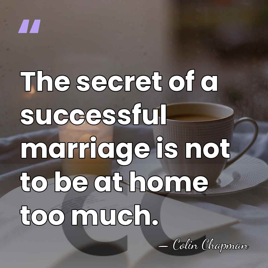 The secret of a successful marriage is not to be at home&hellip; - Colin Chapman