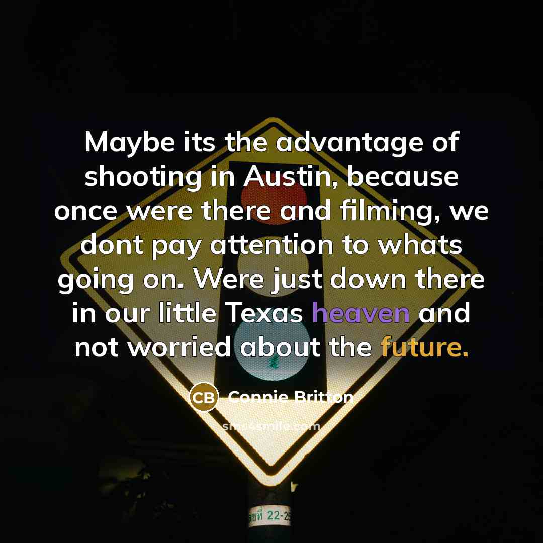 “Maybe its the advantage of shooting in Austin, because once were there and filming, we dont pay attention to whats going on. Were just down there in our little Texas heaven and not worried about the future.” quote by Connie Britton