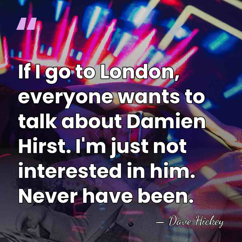 If I go to London, everyone wants to talk about Damien Hirst.&hellip; - Dave Hickey