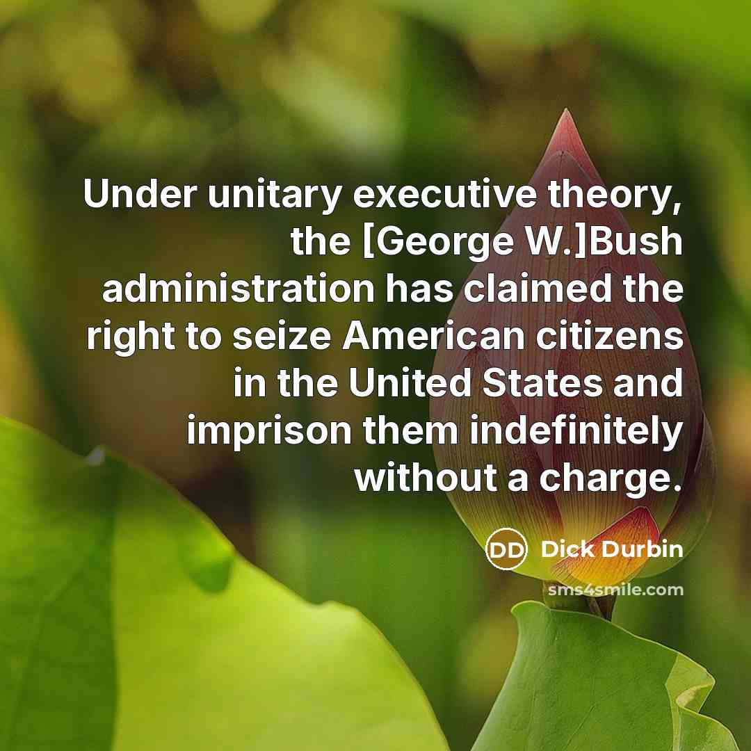 “Under unitary executive theory, the [George W.]Bush administration has claimed…” quote by Dick Durbin