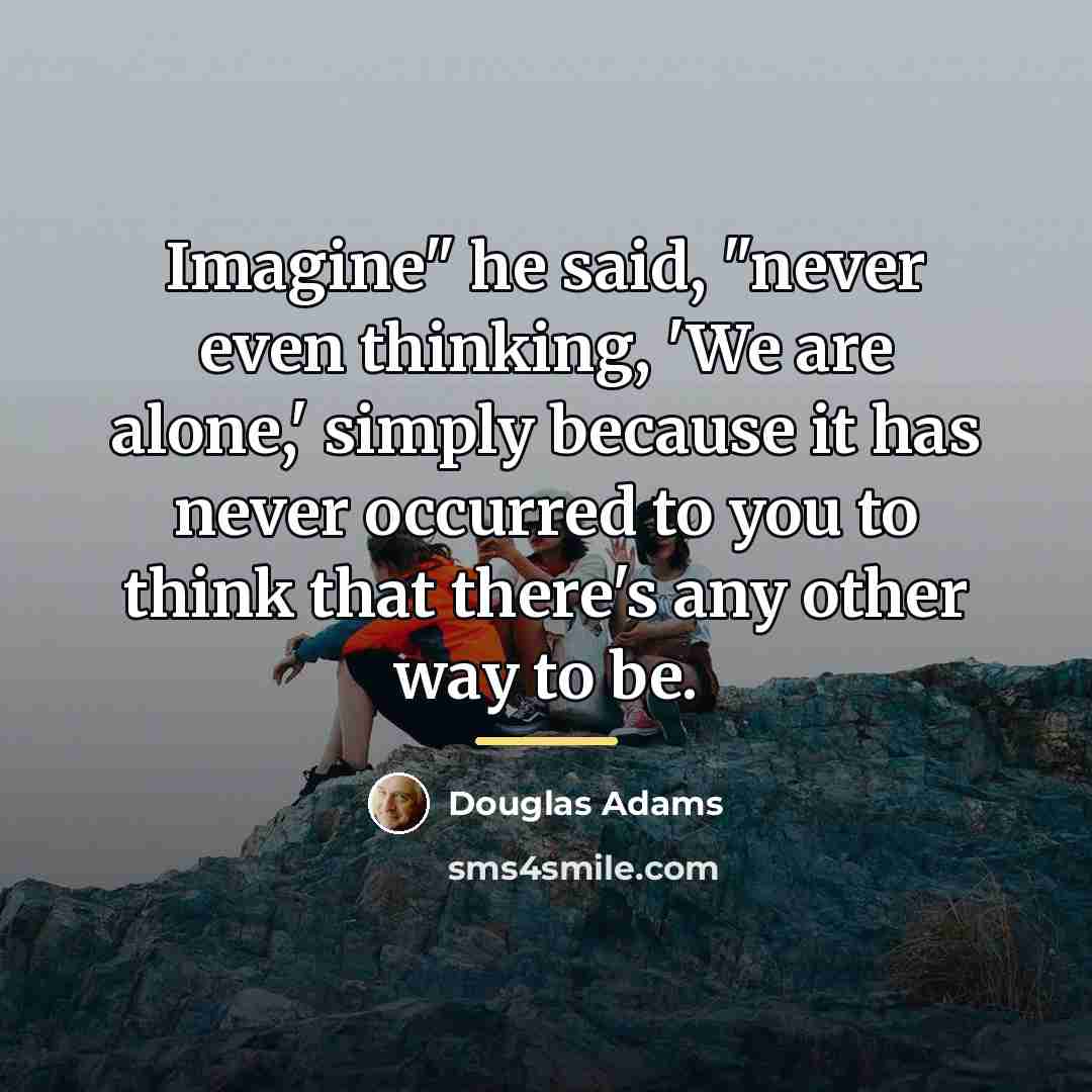“Imagine" he said, "never even thinking, 'We are alone,' simply…” quote by Douglas Adams