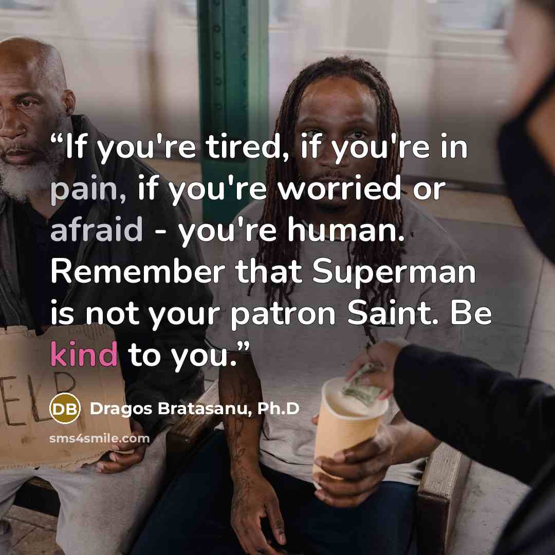 “If you're tired, if you're in pain, if you're worried or afraid - you're human. Remember that Superman is not your patron Saint. Be kind to you.” quote by Dragos Bratasanu, Ph.D