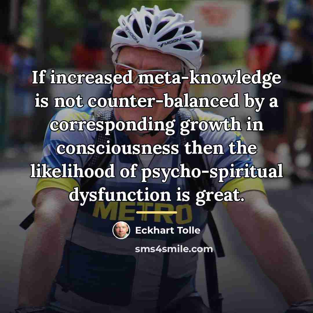 “If increased meta-knowledge is not counter-balanced by a corresponding growth…” quote by Eckhart Tolle