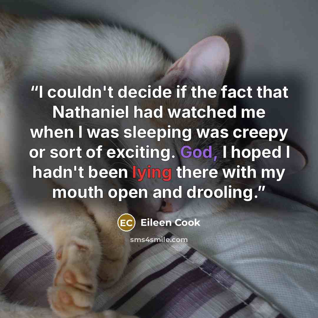 “I couldn't decide if the fact that Nathaniel had watched me when I was sleeping was creepy or sort of exciting. God, I hoped I hadn't been lying there with my mouth open and drooling.” quote by Eileen Cook