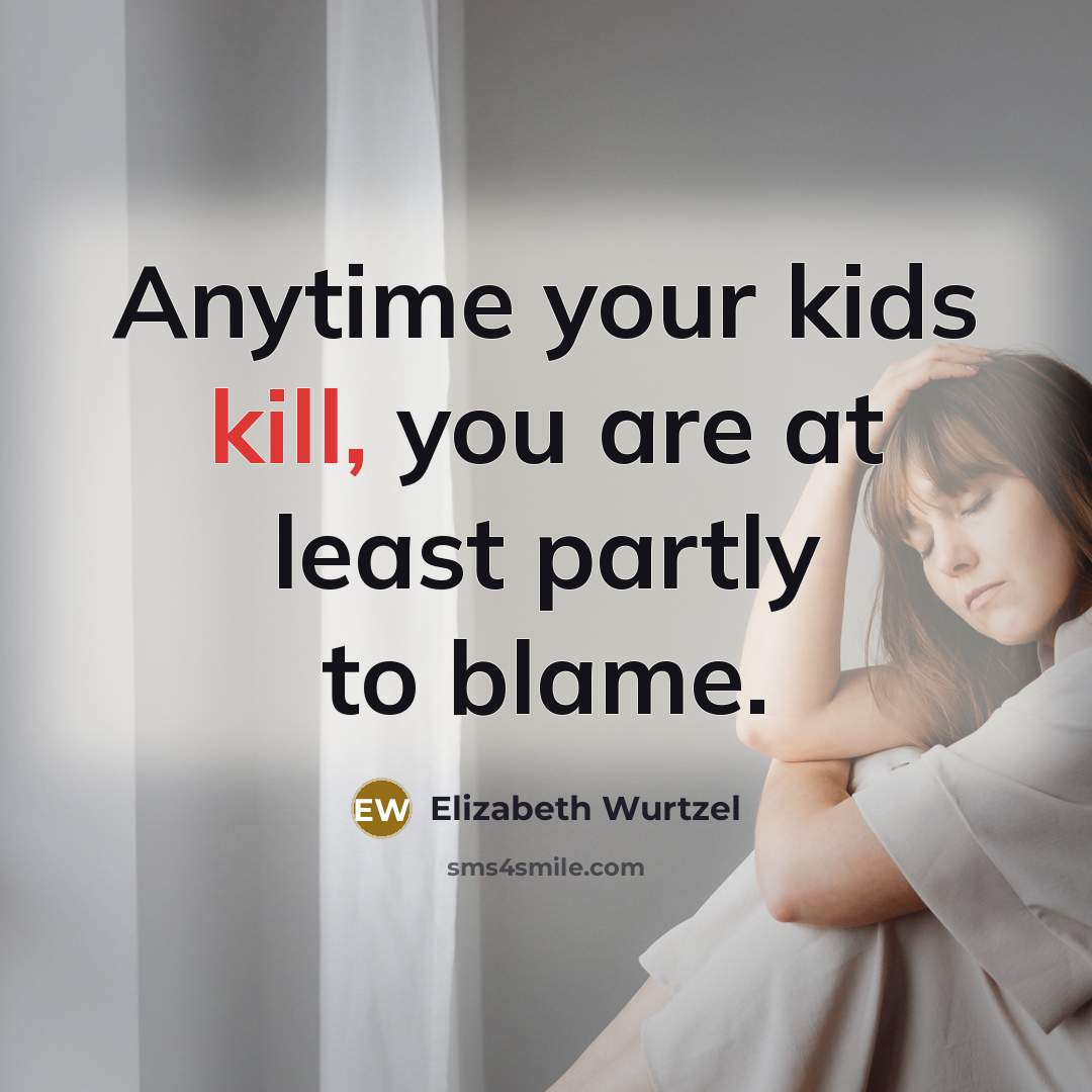 “Anytime your kids kill, you are at least partly to…” quote by Elizabeth Wurtzel