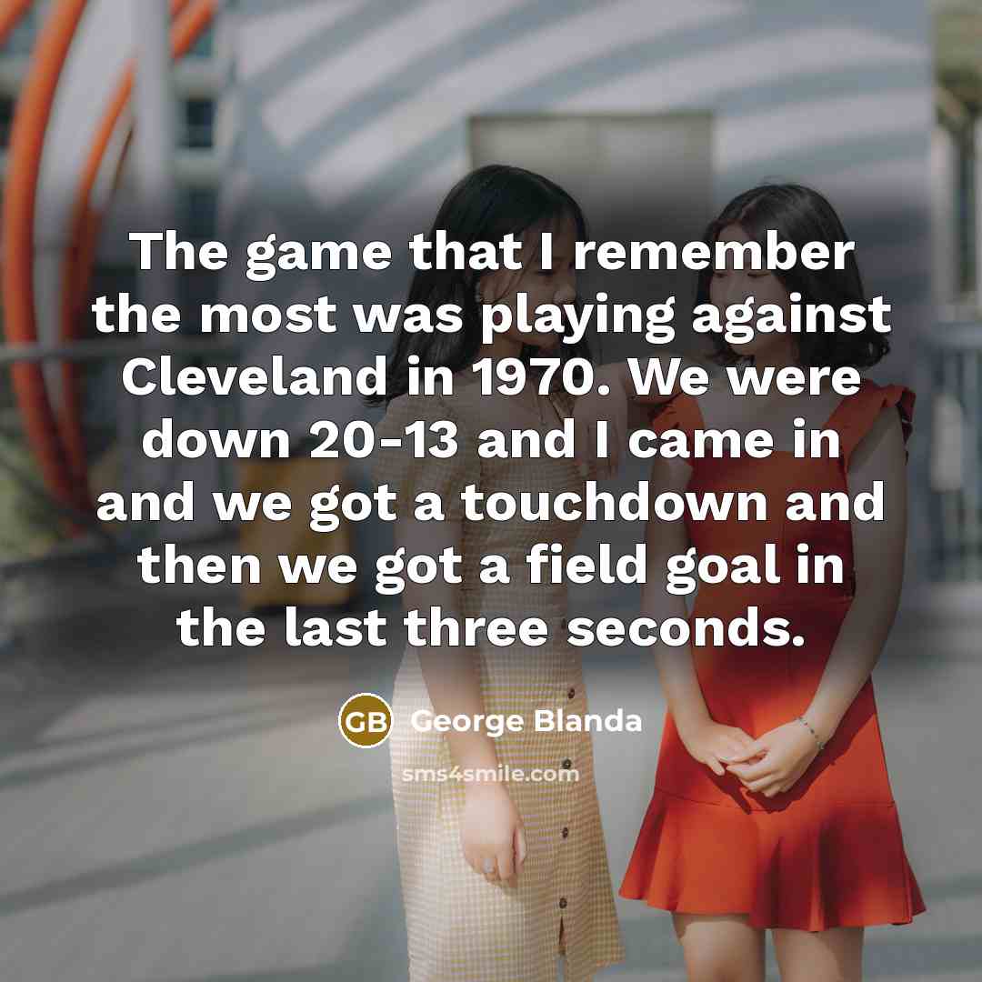 “The game that I remember the most was playing against Cleveland in 1970. We were down 20-13 and I came in and we got a touchdown and then we got a field goal in the last three seconds.” quote by George Blanda