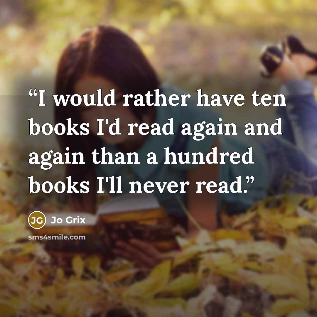 “I would rather have ten books I'd read again and again than a hundred books I'll never read.” quote by Jo Grix