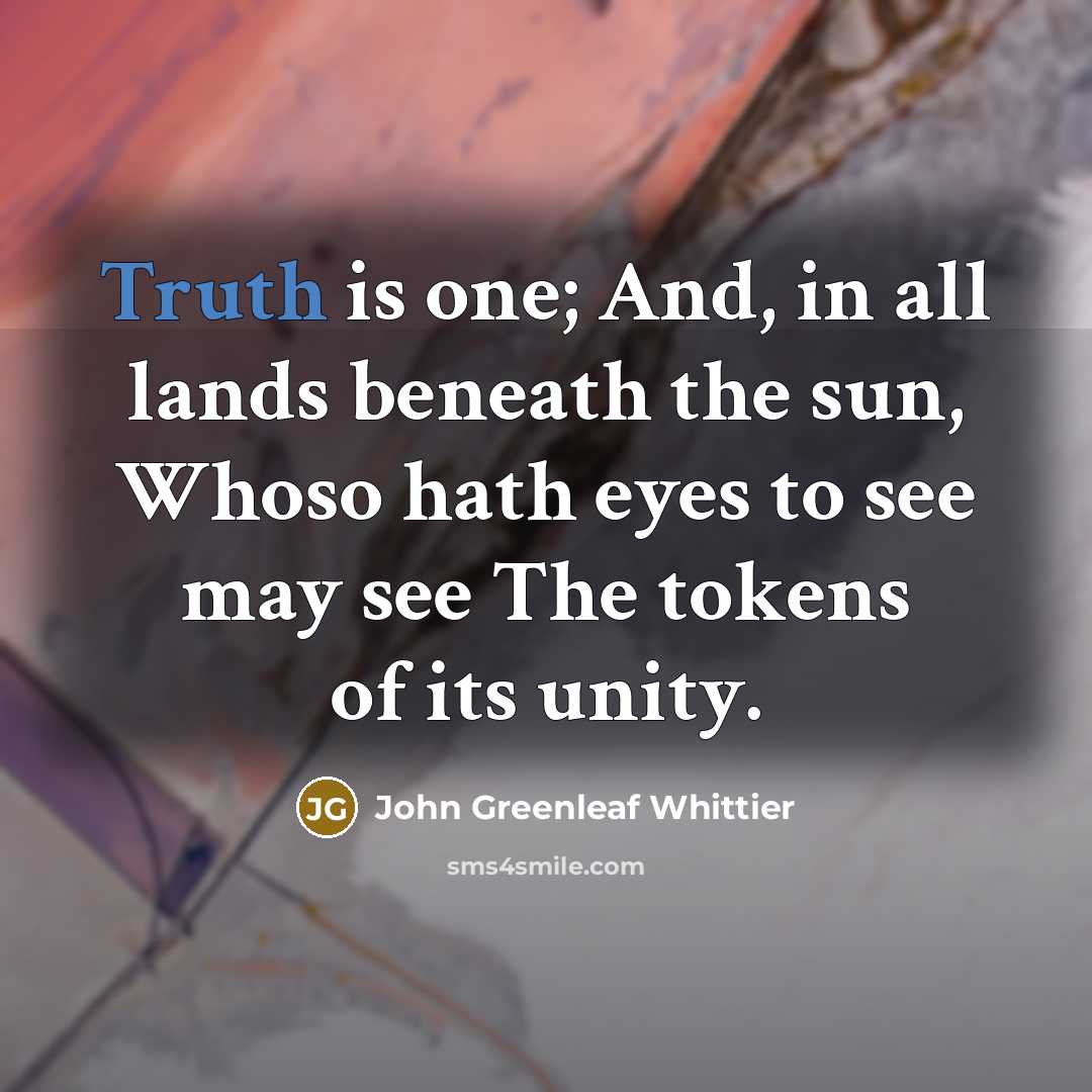 “Truth is one; And, in all lands beneath the sun,…” quote by John Greenleaf Whittier
