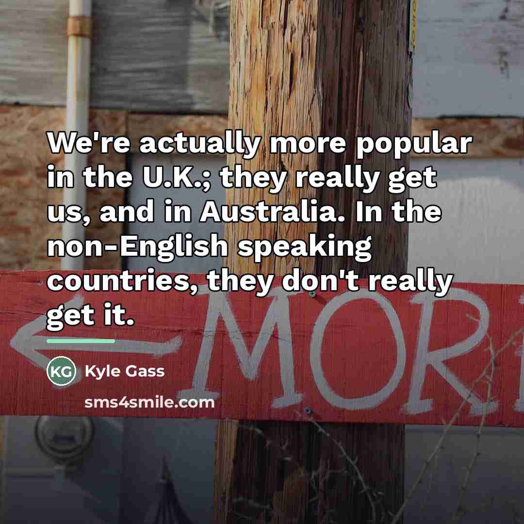“We're actually more popular in the U.K.; they really get…” quote by Kyle Gass