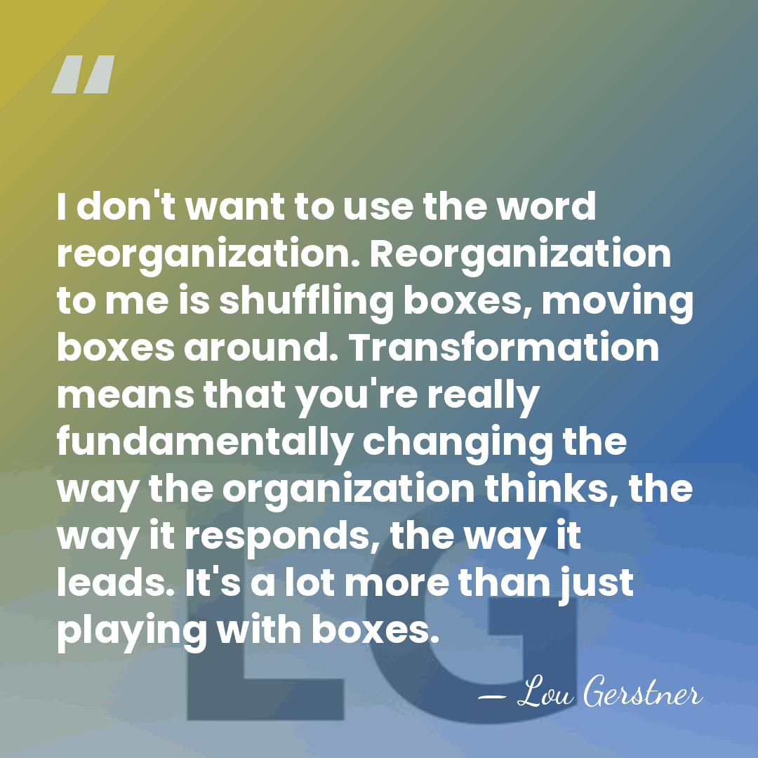 I don't want to use the word reorganization. Reorganization to me is&hellip; - Lou Gerstner