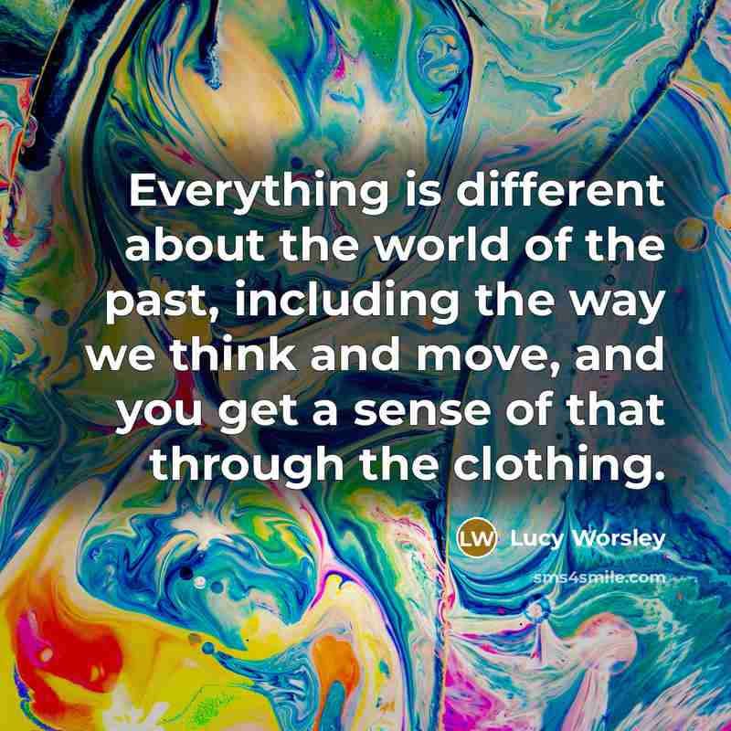“Everything is different about the world of the past, including the way we think and move, and you get a sense of that through the clothing.” quote by Lucy Worsley