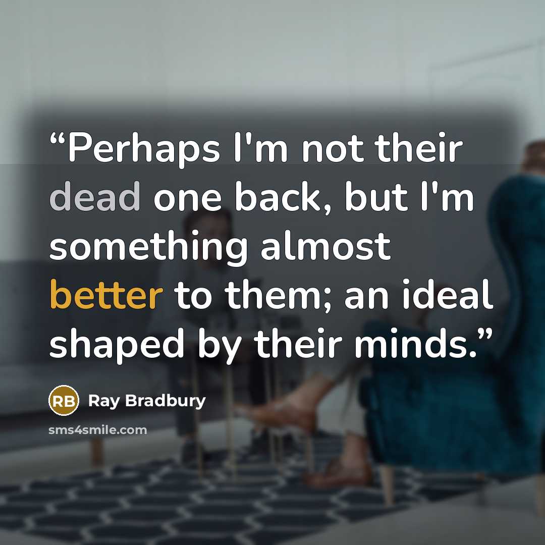 “Perhaps I'm not their dead one back, but I'm something almost better to them; an ideal shaped by their minds.” quote by Ray Bradbury