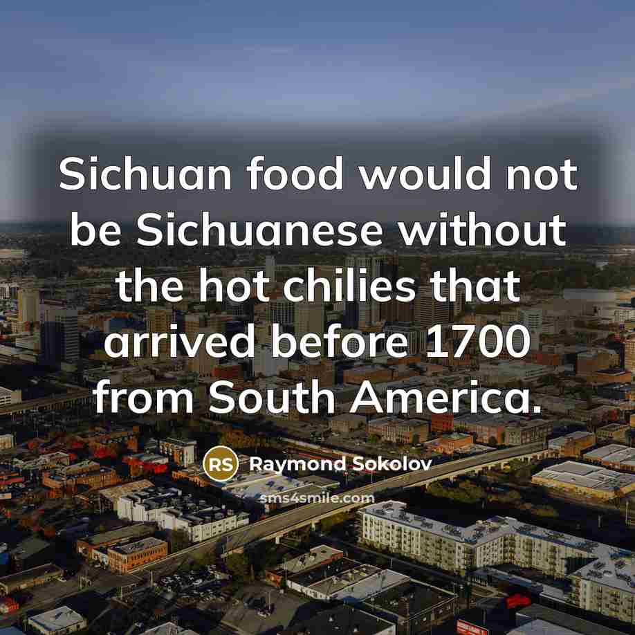 “Sichuan food would not be Sichuanese without the hot chilies…” quote by Raymond Sokolov