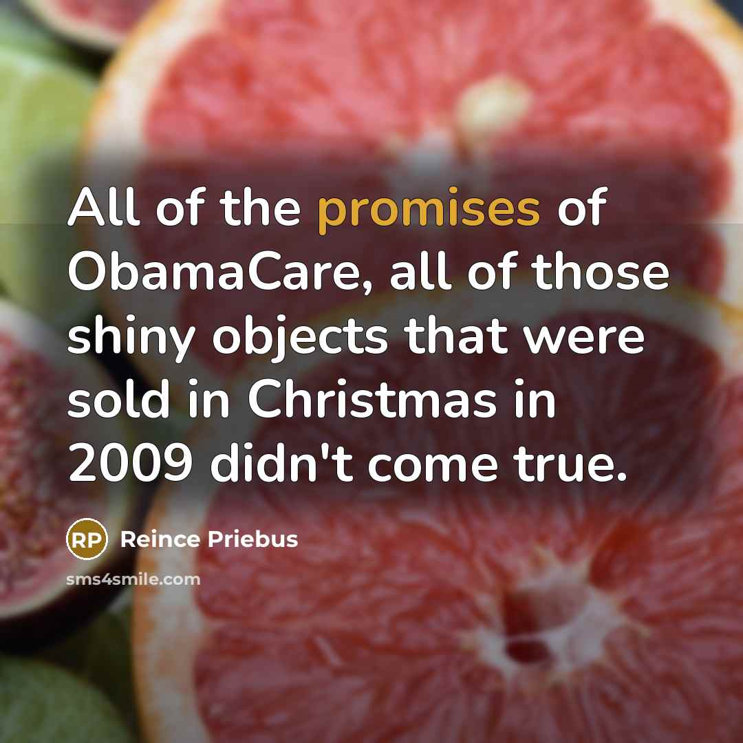 “All of the promises of ObamaCare, all of those shiny objects that were sold in Christmas in 2009 didn't come true.” quote by Reince Priebus