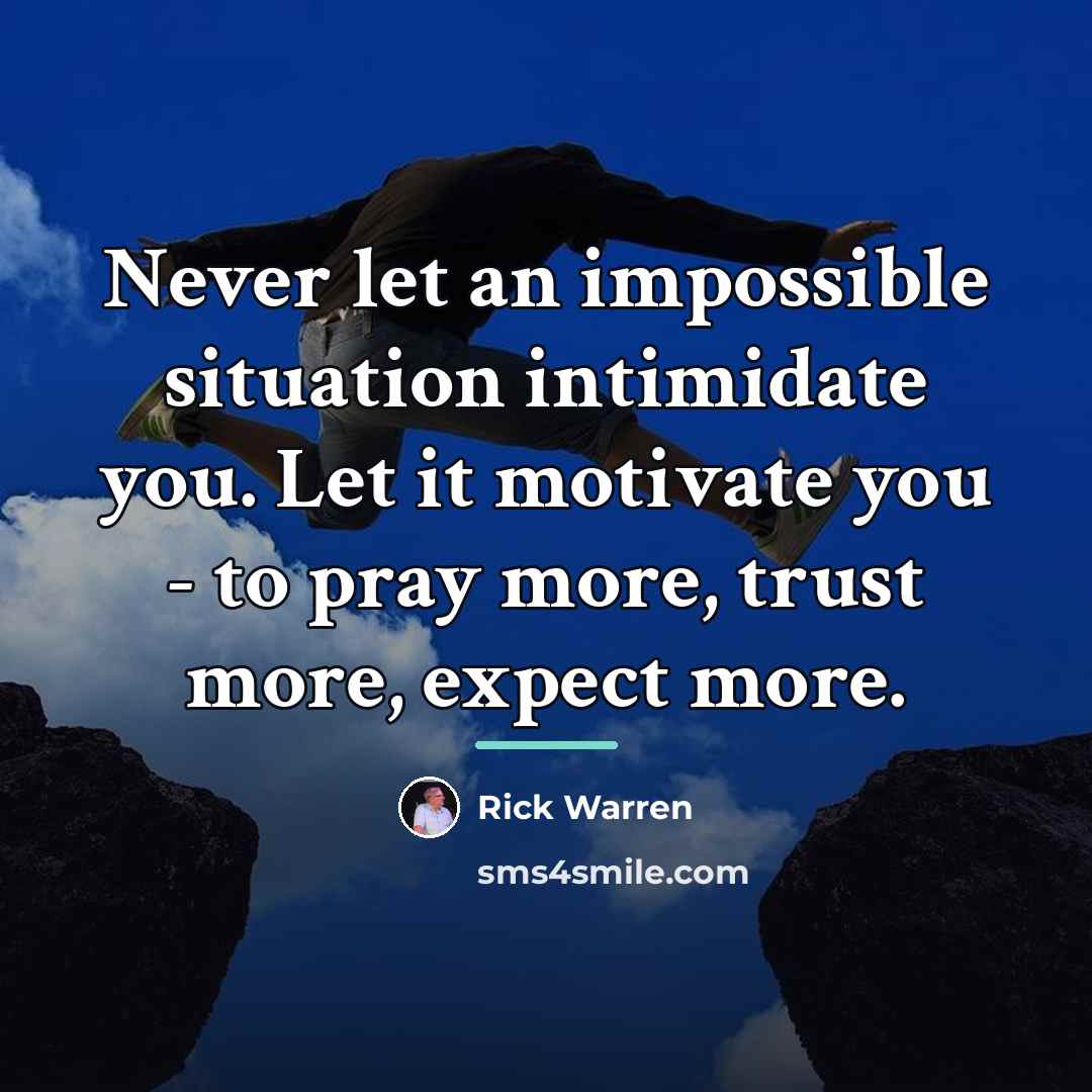 “Never let an impossible situation intimidate you. Let it motivate…” quote by Rick Warren
