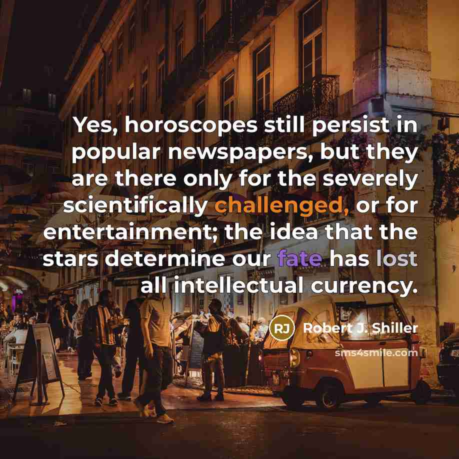 “Yes, horoscopes still persist in popular newspapers, but they are there only for the severely scientifically challenged, or for entertainment; the idea that the stars determine our fate has lost all intellectual currency.” quote by Robert J. Shiller