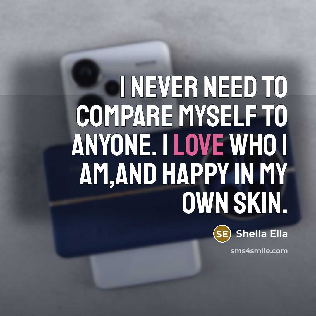 “I never need to compare myself to anyone. I love who I am,and happy in my own skin.” quote by Shella Ella
