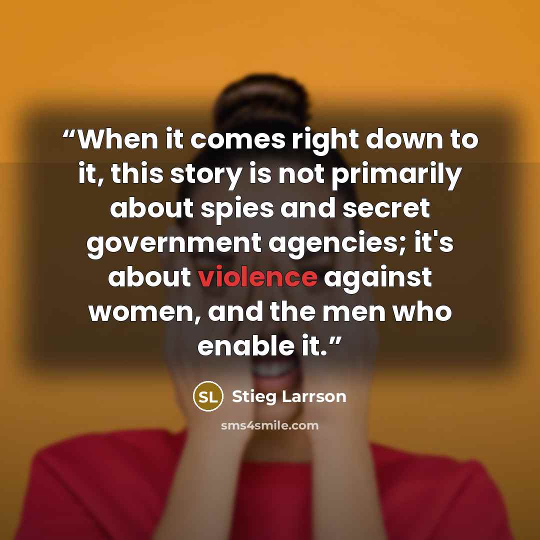 “When it comes right down to it, this story is not primarily about spies and secret government agencies; it's about violence against women, and the men who enable it.” quote by Stieg Larrson