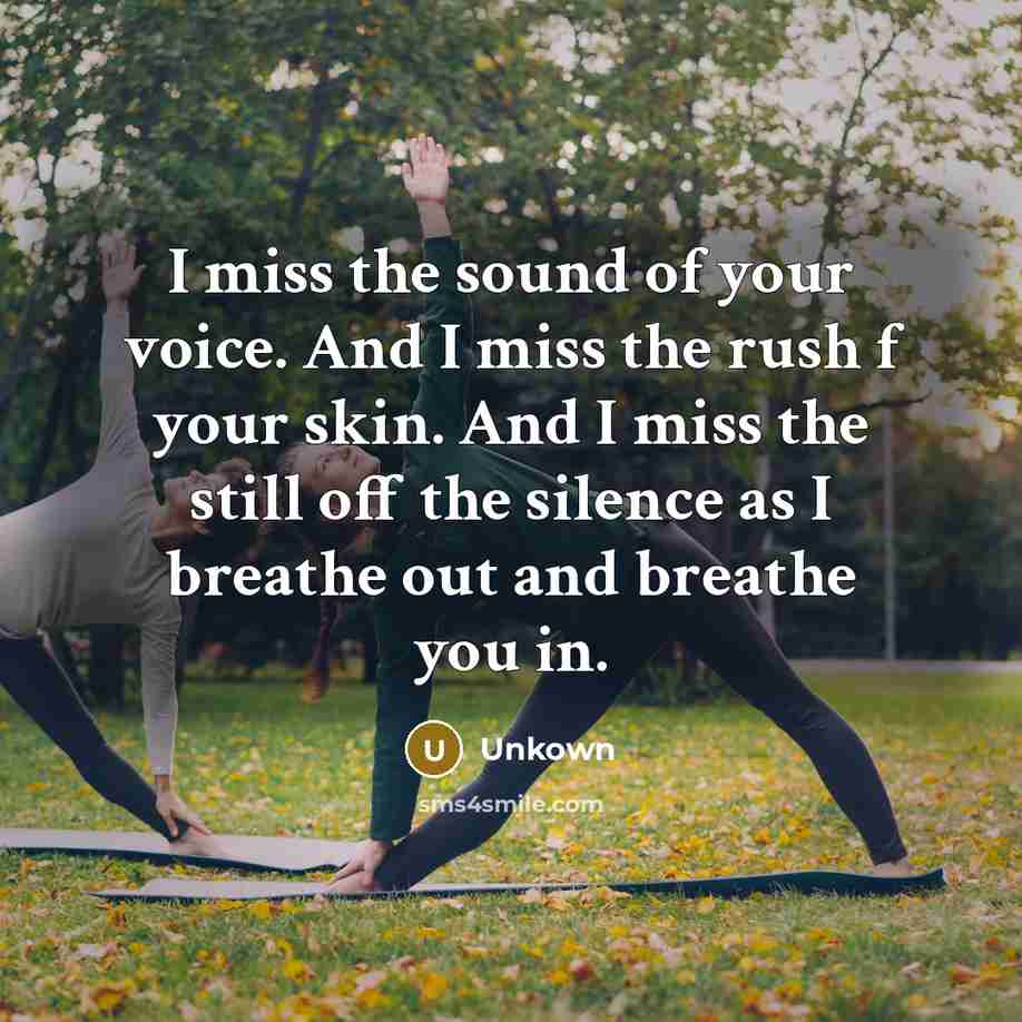 “I miss the sound of your voice. And I miss the rush f your skin. And I miss the still off the silence as I breathe out and breathe you in.” quote by Unkown