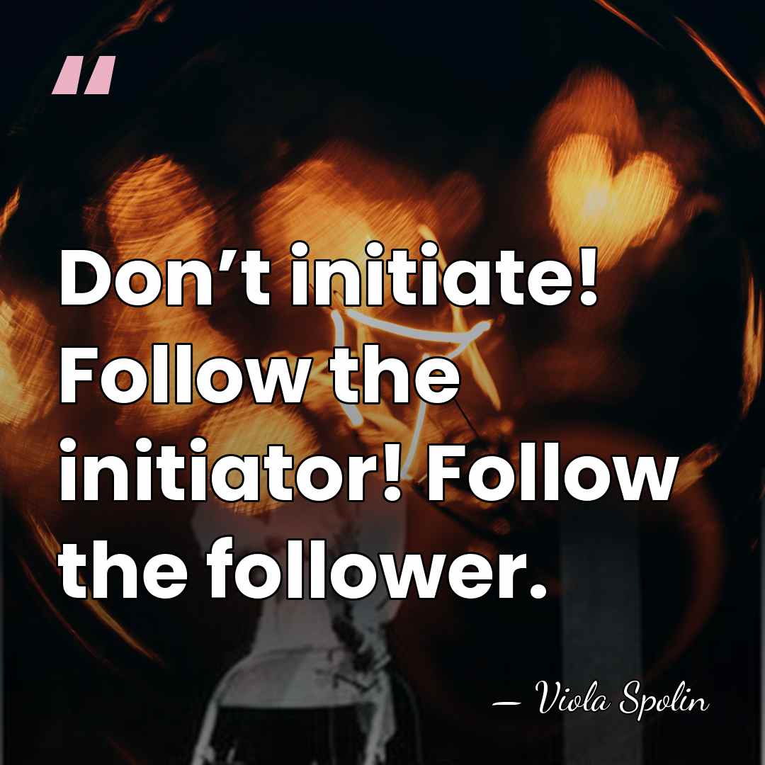 Don’t initiate! Follow the initiator! Follow the follower. - Viola Spolin