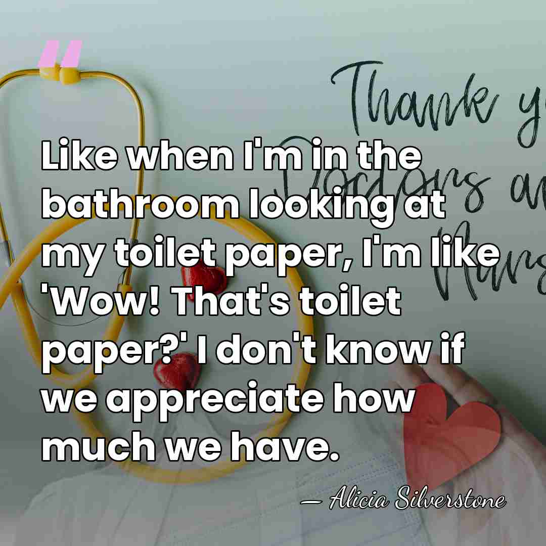 Like when I'm in the bathroom looking at my toilet paper, I'm&hellip; - Alicia Silverstone
