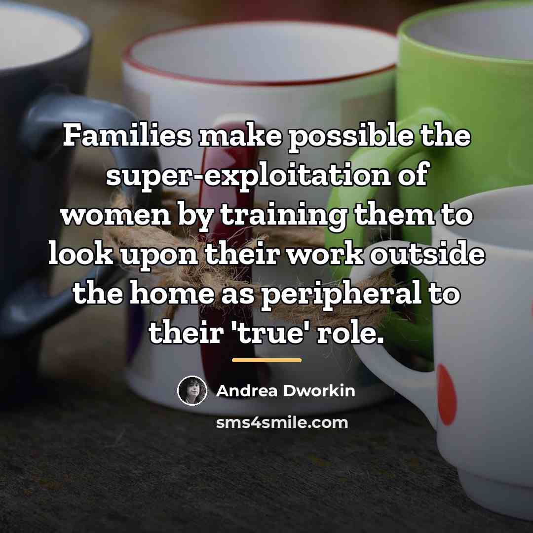 “Families make possible the super-exploitation of women by training them…” quote by Andrea Dworkin
