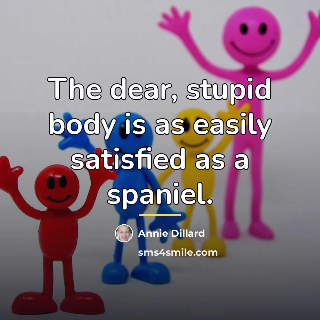 “The dear, stupid body is as easily satisfied as a…” quote by Annie Dillard