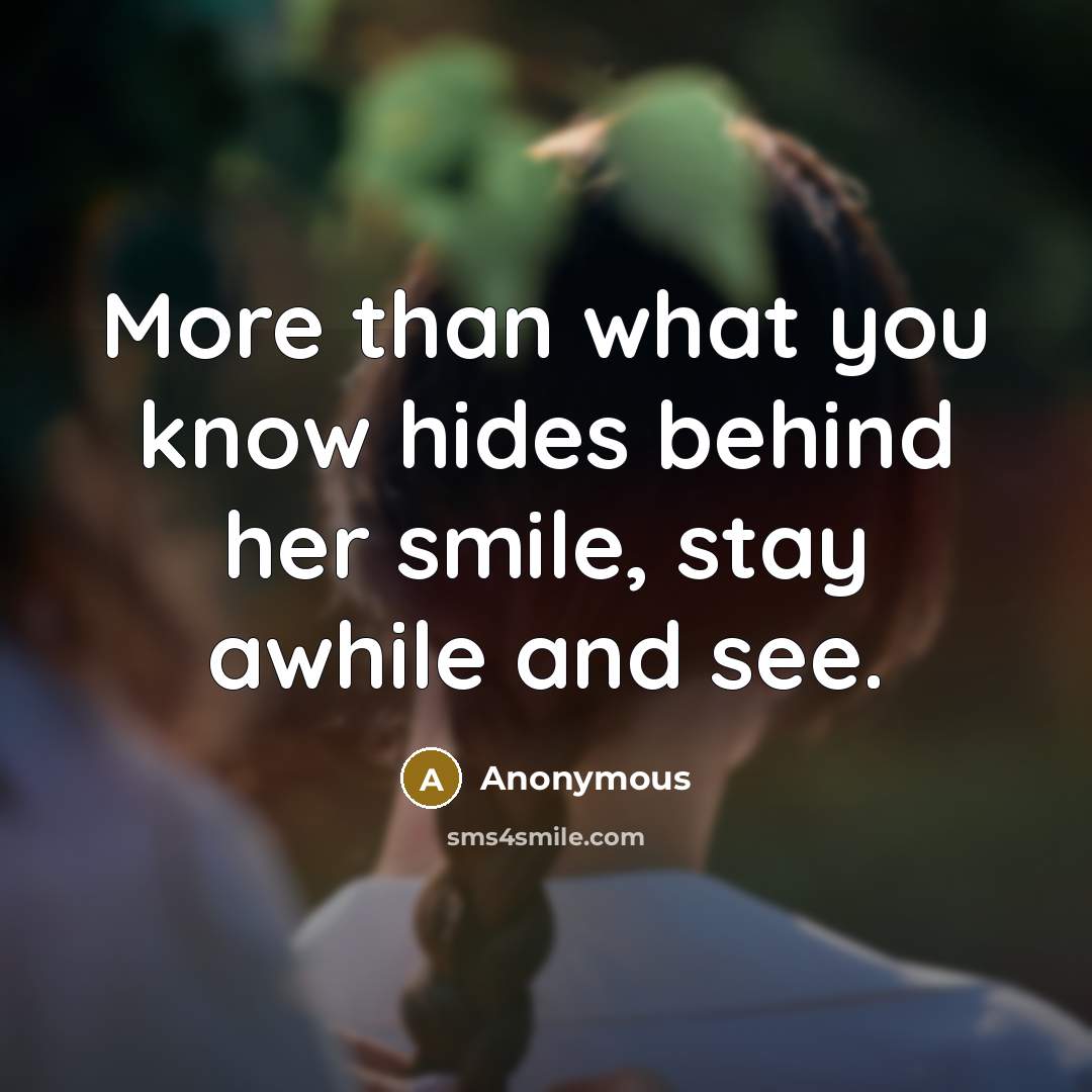 “More than what you know hides behind her smile, stay awhile and see.” quote by Anonymous
