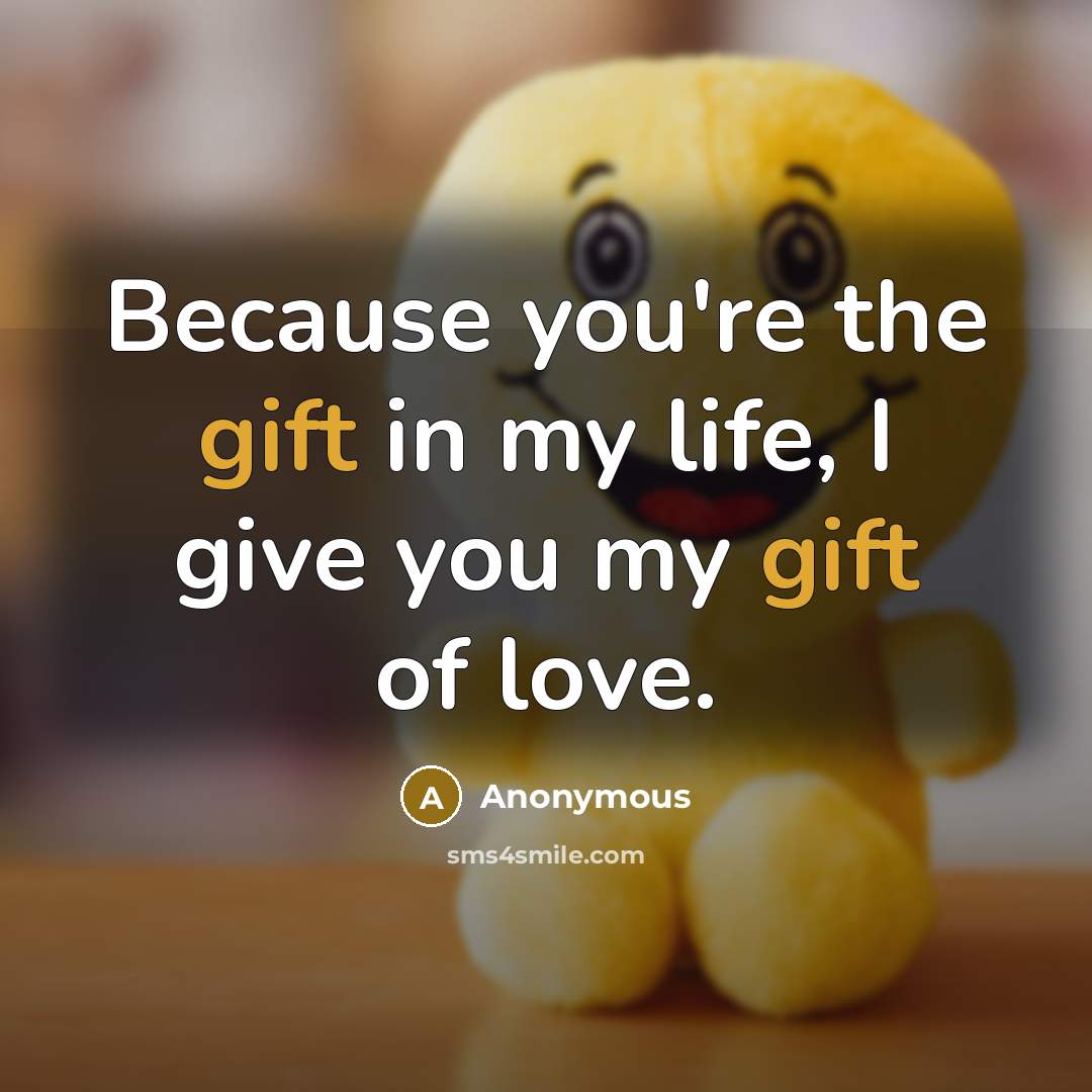 “Because you're the gift in my life, I give you…” quote by Anonymous