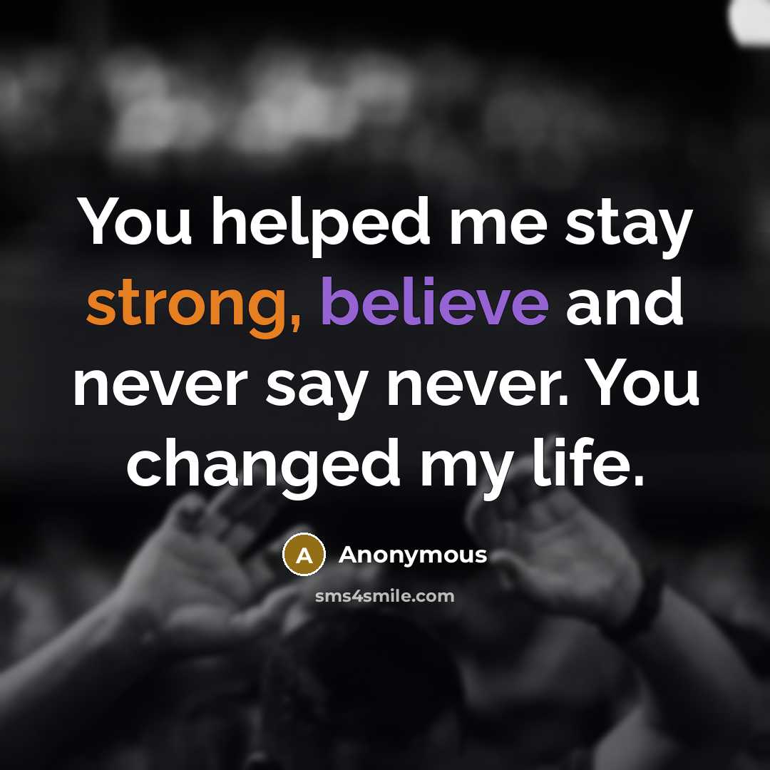 “You helped me stay strong, believe and never say never. You changed my life.” quote by Anonymous