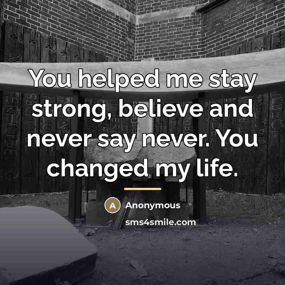 “You helped me stay strong, believe and never say never. You changed my life.” quote by Anonymous
