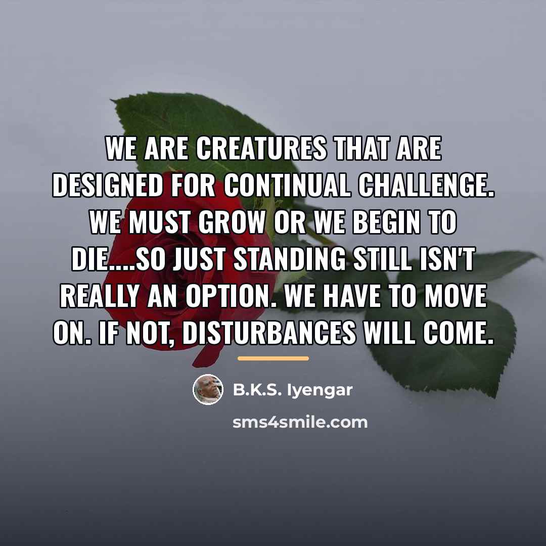 “We are creatures that are designed for continual challenge. We…” quote by B.K.S. Iyengar