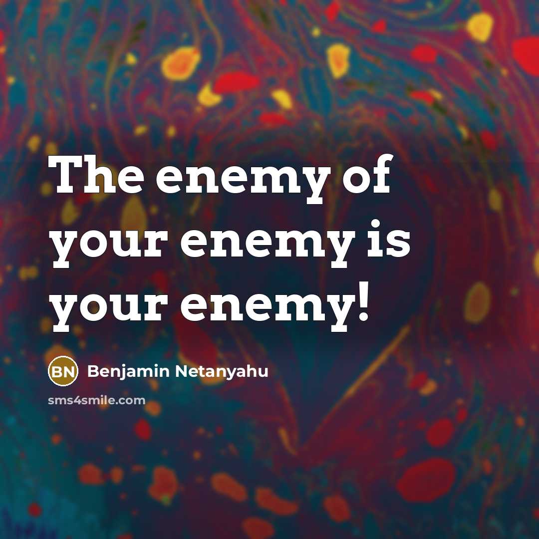 “The enemy of your enemy is your enemy!…” quote by Benjamin Netanyahu