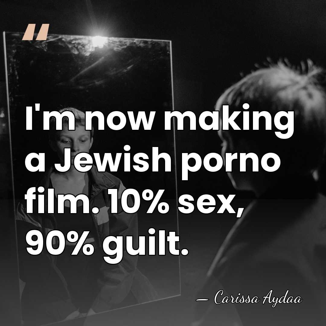 I'm now making a Jewish porno film. 10% sex, 90% guilt. - Carissa Aydaa