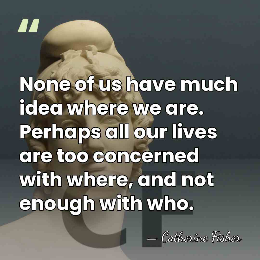None of us have much idea where we are. Perhaps all our&hellip; - Catherine Fisher