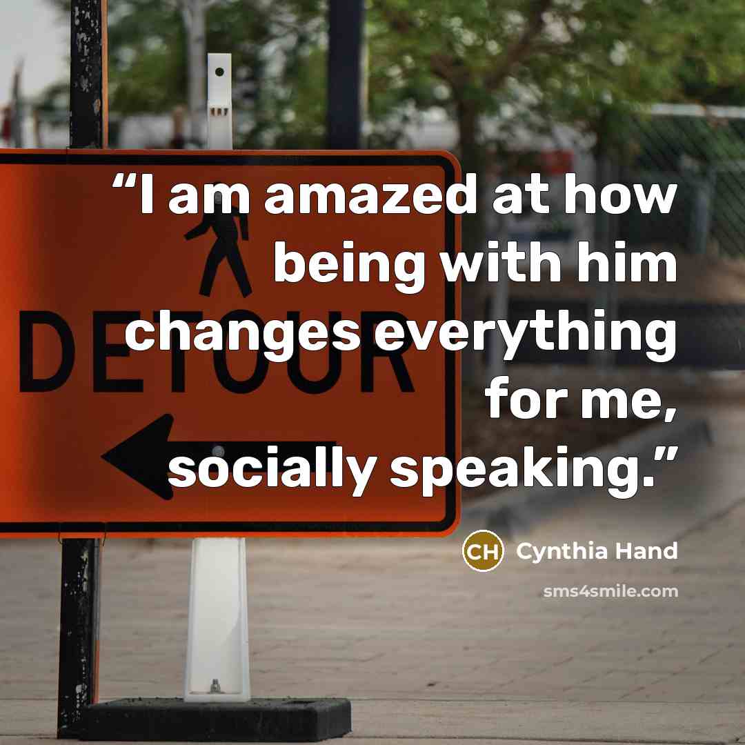 “I am amazed at how being with him changes everything for me, socially speaking.” quote by Cynthia Hand
