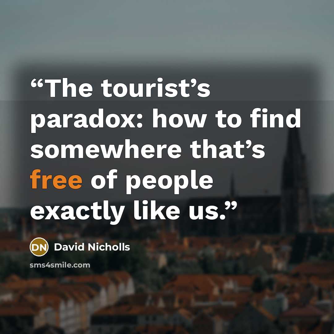 “The tourist’s paradox: how to find somewhere that’s free of people exactly like us.” quote by David Nicholls