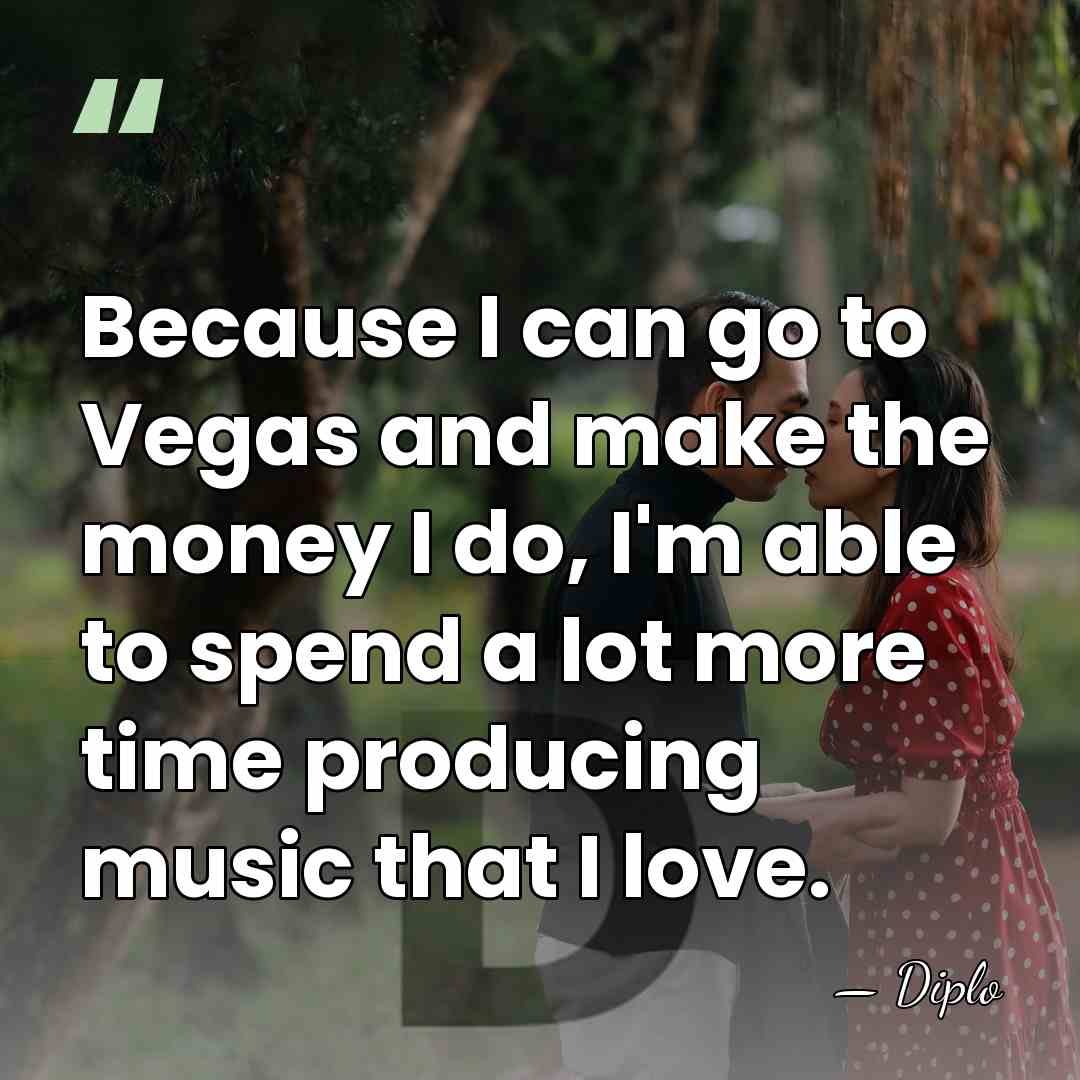 Because I can go to Vegas and make the money I do,&hellip; - Diplo