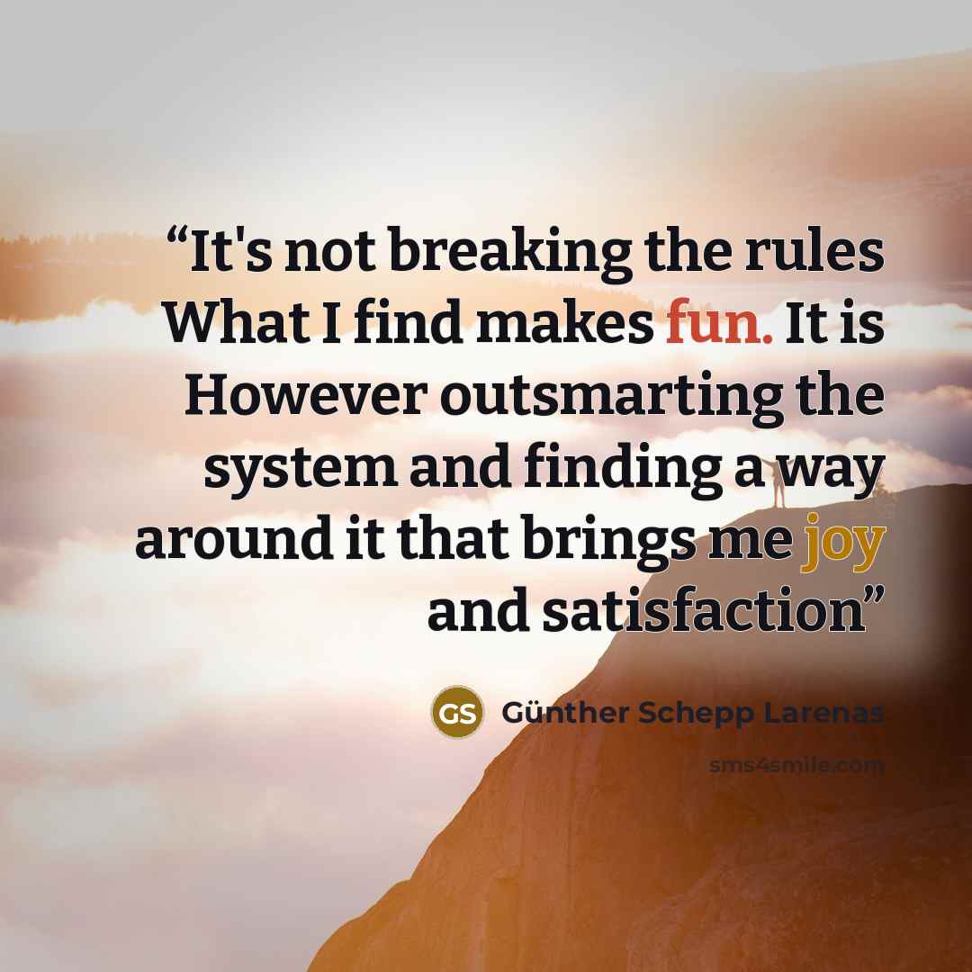 “It's not breaking the rules What I find makes fun. It is However outsmarting the system and finding a way around it that brings me joy and satisfaction” quote by Günther Schepp Larenas