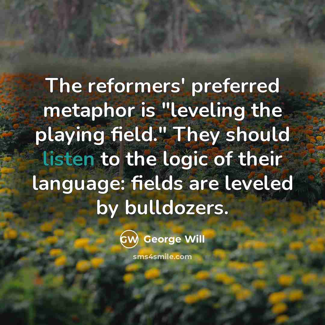 “The reformers' preferred metaphor is "leveling the playing field." They…” quote by George Will