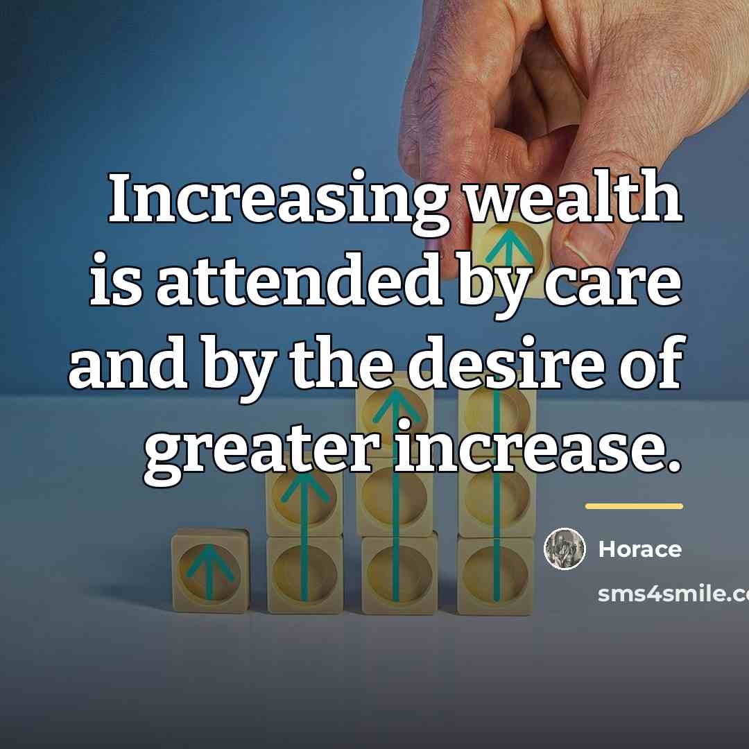 “Increasing wealth is attended by care and by the desire…” quote by Horace