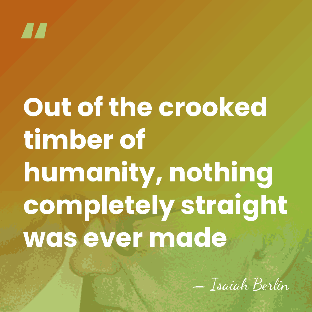 Out of the crooked timber of humanity, nothing completely straight was ever&hellip; - Isaiah Berlin