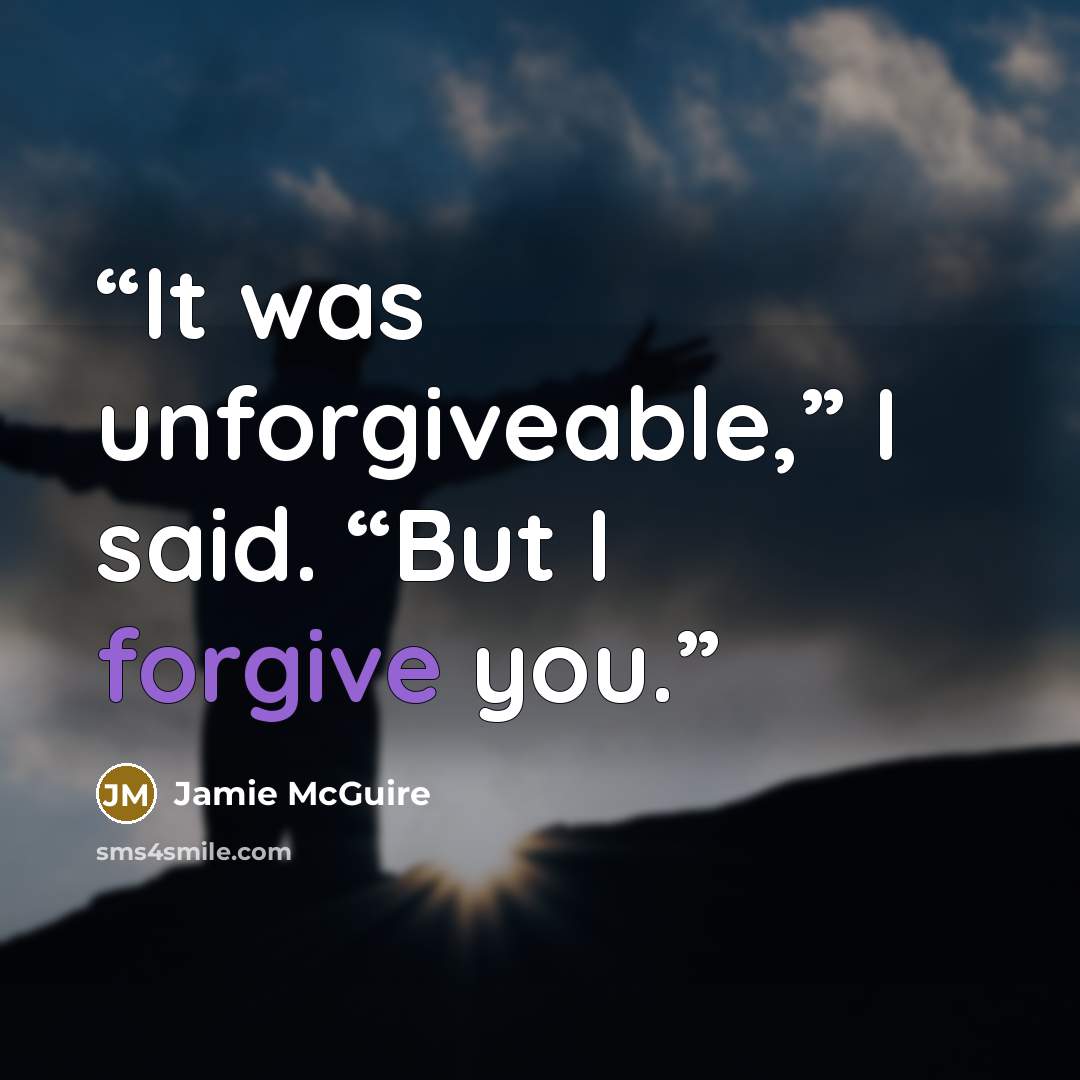 “It was unforgiveable,” I said. “But I forgive you.” quote by Jamie McGuire
