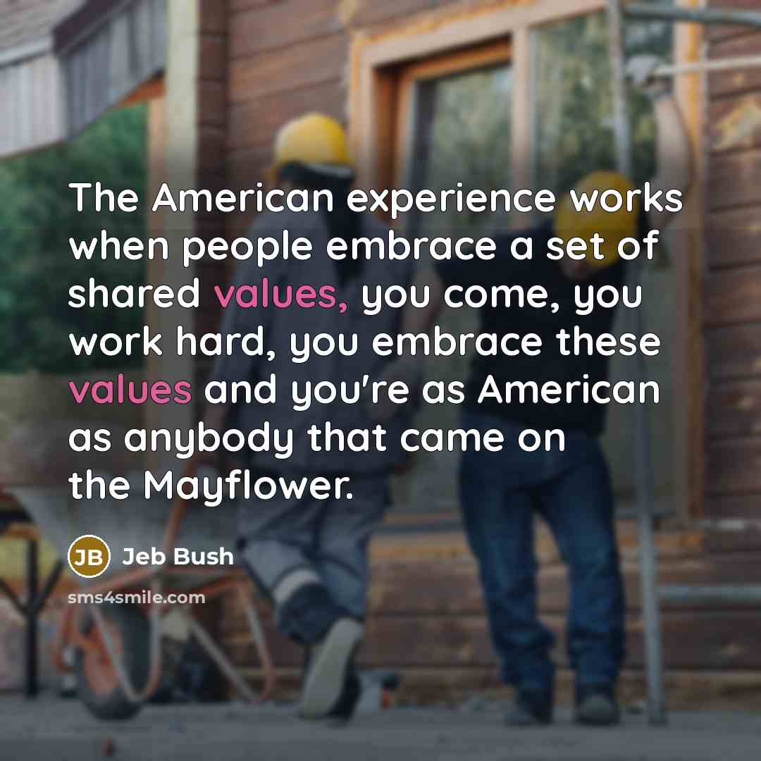 “The American experience works when people embrace a set of shared values, you come, you work hard, you embrace these values and you're as American as anybody that came on the Mayflower.” quote by Jeb Bush