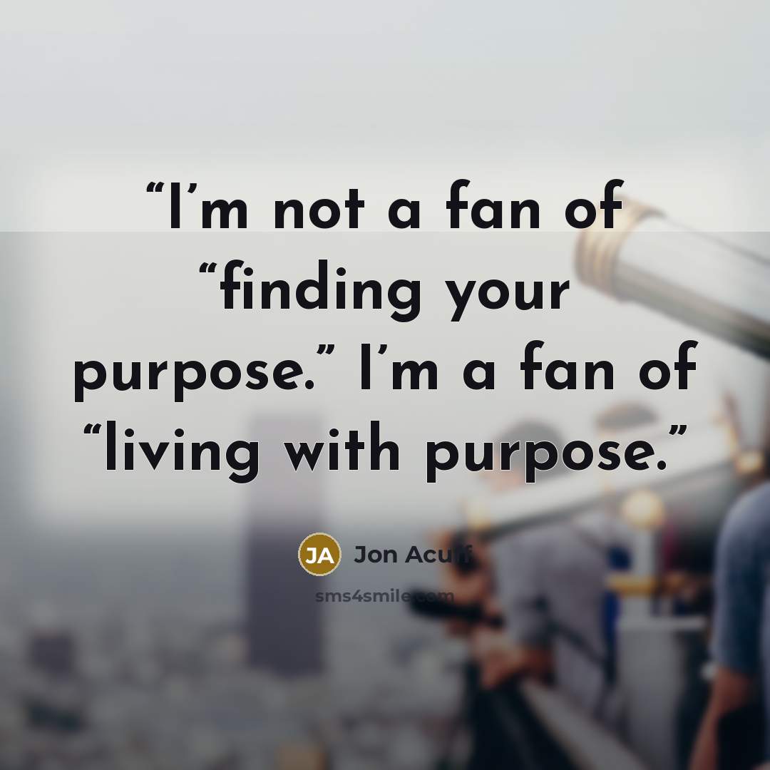 “I’m not a fan of “finding your purpose.” I’m a fan of “living with purpose.” quote by Jon Acuff