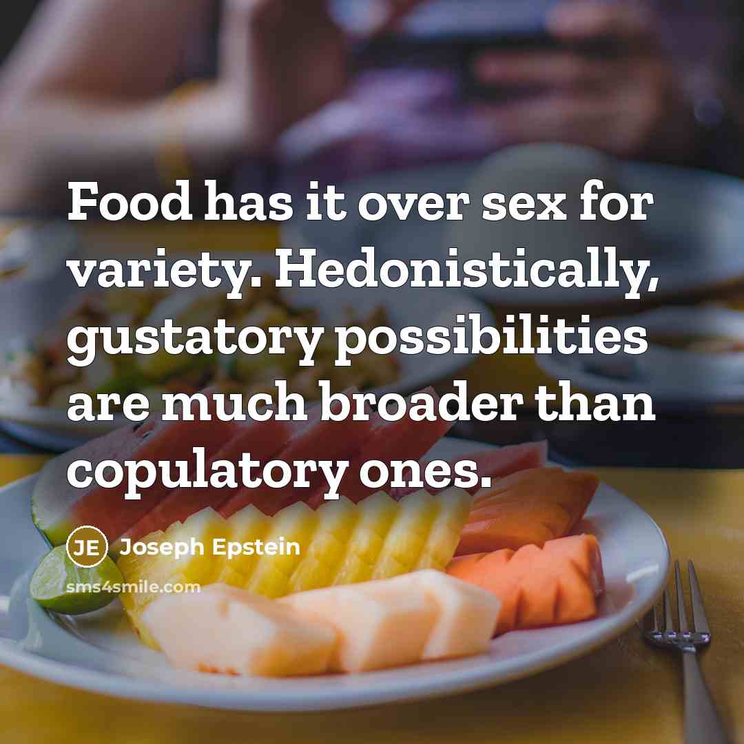 “Food has it over sex for variety. Hedonistically, gustatory possibilities…” quote by Joseph Epstein