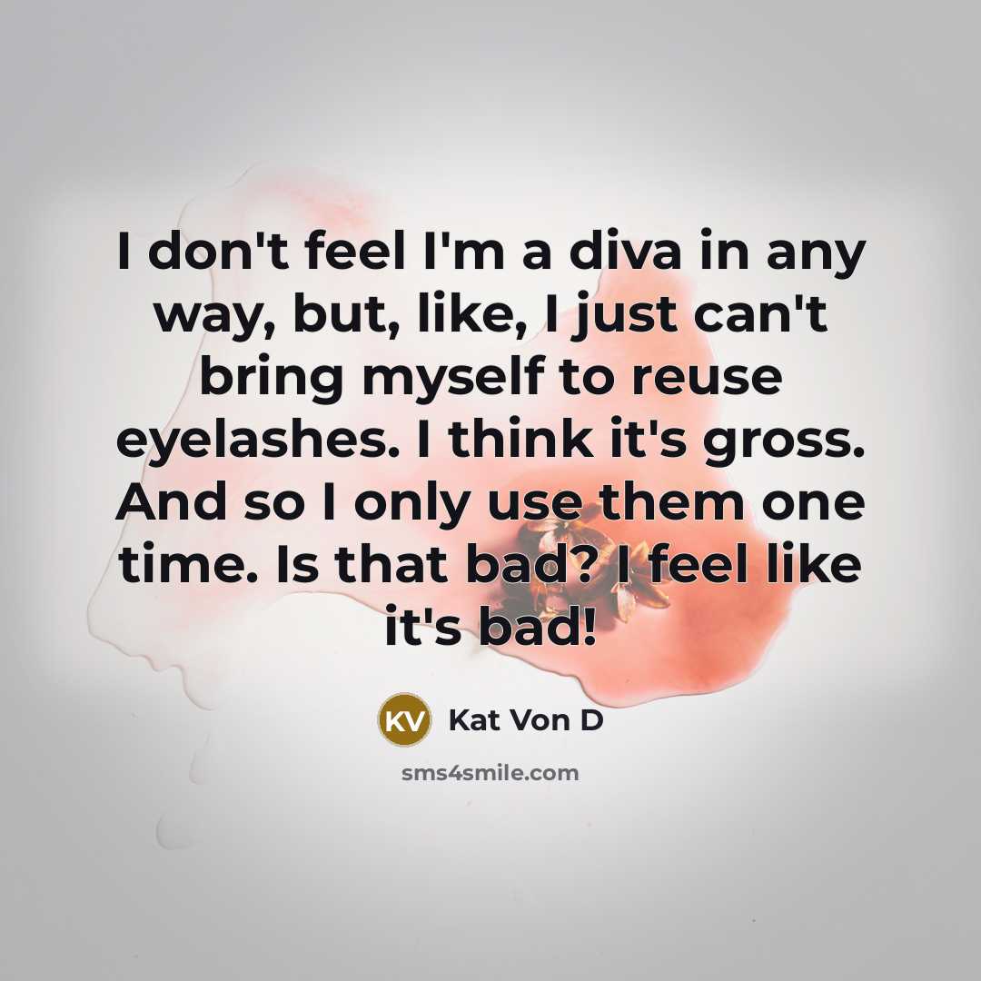 “I don't feel I'm a diva in any way, but, like, I just can't bring myself to reuse eyelashes. I think it's gross. And so I only use them one time. Is that bad? I feel like it's bad!” quote by Kat Von D