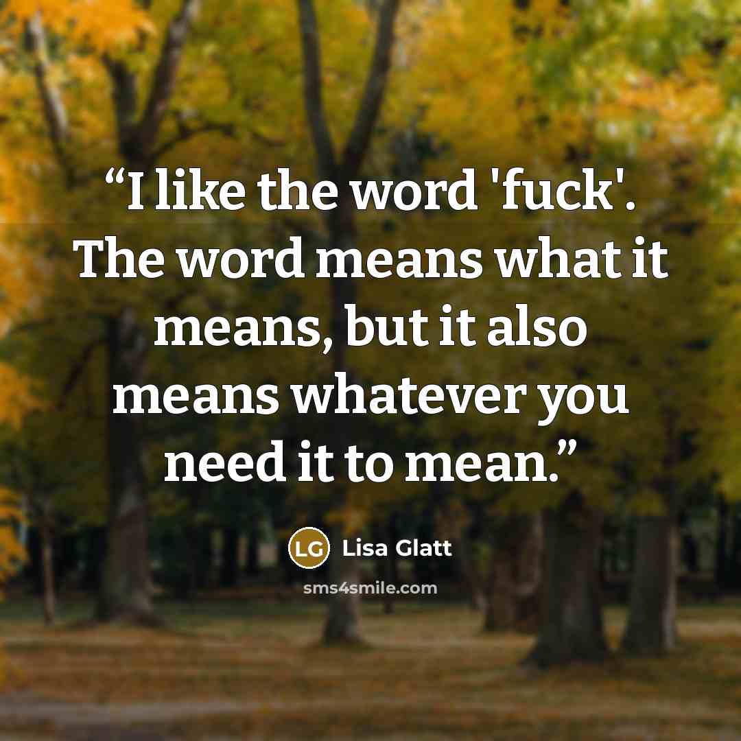 “I like the word 'fuck'. The word means what it means, but it also means whatever you need it to mean.” quote by Lisa Glatt