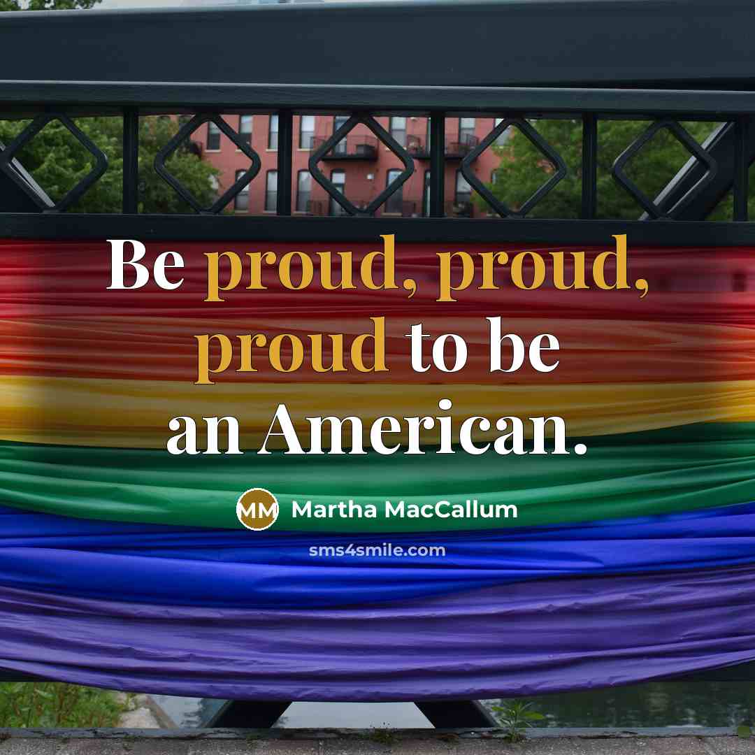 “Be proud, proud, proud to be an American.…” quote by Martha MacCallum